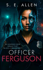 Title: Officer Ferguson: Do Android Cops Dream That Black Lives Matter?, Author: S.E. Allen