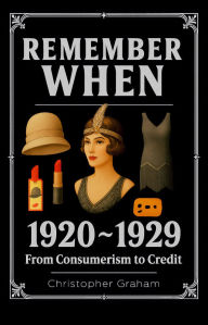 Title: REMEMBER WHEN: 1920 ~ 1929: From Consumerism to Credit: The Decade That Tried to Outrun Its Own Hangover, Author: Christopher Graham