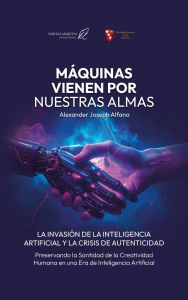 Title: Máquinas Vienen Por Nuestras Almas La Invasión De La Inteligencia Artificial Y La Crisis De Autenticidad, Author: Alexander Alfano