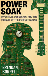 Title: Power Soak: Invention, Obsession, and the Pursuit of the Perfect Sound, Author: Brendan Borrell