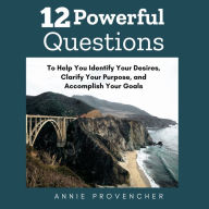 Title: 12 Powerful Questions: To Help You Identify Your Desires, Clarify Your Purpose, and Accomplish Your Goals, Author: Annie Provencher