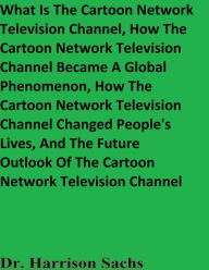 Title: What Is The Cartoon Network Television Channel And How The Cartoon Network Television Channel Became A Global Phenomenon, Author: Dr. Harrison Sachs