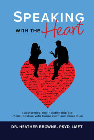 Title: Speaking with the Heart: Transforming Your Relationship and Communication with Compassion and Connection, Author: Dr. Heather Browne