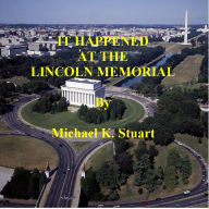 Title: IT HAPPENED AT THE LINCOLN MEMORIAL, Author: Michael K. Stuart