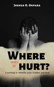 Title: Where Does It Hurt?: Learning to identify your trauma and heal, Author: Joshua Okpara