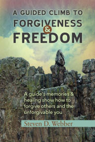 Title: A Guided Climb to Forgiveness & Freedom: A Guide's Memories & Healing Show How to Forgive Others and the Unforgivable You, Author: Orlen Stauffer