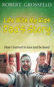 Title: Life With My Kids - Dad's Story, Author: Robert Grossfeld