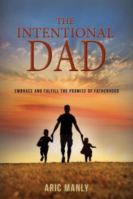 Title: The Intentional Dad: Embrace and Fulfill the Promise of Fatherhood, Author: Aric Manly