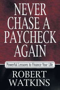 Title: Never Chase A Paycheck Again: Powerful Lessons to Finance Your Life, Author: Robert Watkins