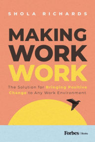 Title: Making Work Work: The Solution for Bringing Positive Change to Any Work Environment, Author: Shola Richards
