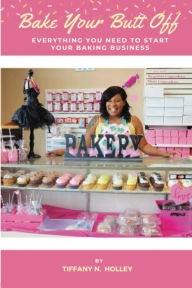 Title: Bake Your Butt Off!: Everything You Need To Start Your Baking Business, Author: Tiffany Holley