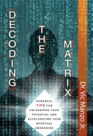 Title: Decoding the Matrix: Powerful Tips for Unleashing Your Potential and Accelerating Your Spiritual Awakening, Author: Dr. Vic Manzo Jr.