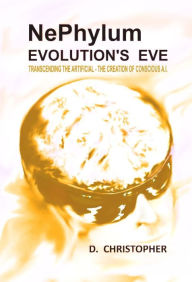 Title: NePhylum Evolution's Eve: Transcending the Artificial - The Creation of Conscious A.I., Author: D. Christopher