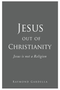 Title: Jesus out of Christianity: Jesus is not a Religion, Author: Raymond Gardella