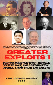 Title: Greater Exploits - 1 - You are Born for This Healing, Deliverance and Restoration - Find out how from the Greats: John G. Lake - Kathryn Kuhlman - Lester Sumrall - Frank Hammond - Derek Prince - Hayes - Ayo Babalola, Robert Shambach, Author: Ambassador Monday Ogwuojo Ogbe