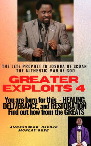 Title: Greater Exploits - 4 - You are Born for This Healing, Deliverance and Restoration Find out how from the Greats: The Late Prophet TB Joshua of SCOAN The Authentic Man of God, Author: Ambassador Monday Ogwuojo Ogbe