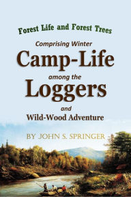 Title: Forest Life and Forest Trees: Comprising Winter Camp-Life Among the Loggers and Wild-Wood Adventure, Author: John S. Springer