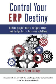 Title: Control Your ERP Destiny: Reduce Project Costs, Mitigate Risks, and Design Better Business Solutions, Author: Steven Scott Phillips