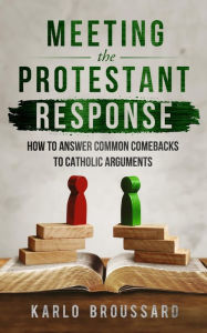 Title: Meeting the Protestant Response: How to Answer Common Comebacks to Cathoic Arguments, Author: Karlo Broussard