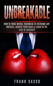 Title: Unbreakable: How To Forge Mental Toughness To Overcome Any Obstacle, Achieve Your Goals & laugh In The Face Of Adversity, Author: Frank Sasso