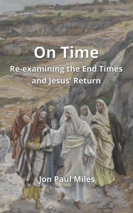 Title: On Time: Re-examining the End Times and Jesus' Return, Author: Jon Paul Miles