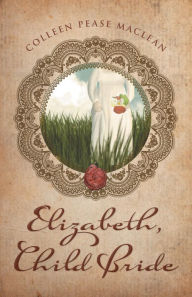 Title: Elizabeth, Child Bride, Author: Colleen Pease MacLean