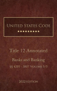 Title: United States Code Annotated 2022 Edition Title 12 Banks and Banking §§4201 - 5807 Volume 5/5, Author: United States Government