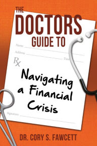 Title: The Doctors Guide to Navigating a Financial Crisis, Author: Dr. Cory S. Fawcett