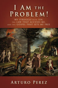 Title: I Am the Problem!: My struggle with sin, the law that accuses me, and the gospel that sets me free, Author: Arturo Perez