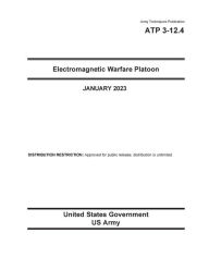 Title: Army Techniques Publication ATP 3-12.4 Electromagnetic Warfare Platoon January 2023, Author: United States Government Us Army