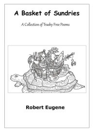 Title: A Basket of Sundries: A Collection of Trashy Free Poems, Author: Robert Eugene