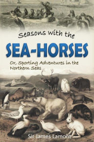 Title: Seasons with the Sea-horses; Or, Sporting Adventures in the Northern Seas, Author: Sir James Lamont