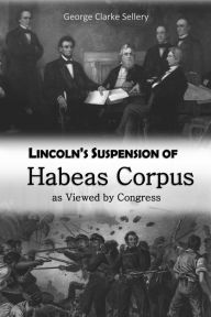 Title: Lincoln's Suspension of Habeas Corpus as Viewed by Congress, Author: George Clarke Sellery