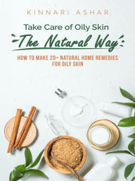 Title: Take Care of Oily Skin the Natural Way: How to Make 20+ Natural Home Remedies for Oily Skin, Author: Kinnari Ashar