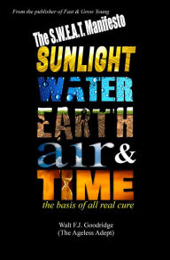 Title: The S.W.E.A.T. Manifesto: Sunlight, Water, Earth, Air & Time-the Basis of All Real Cure, Author: Walt F. J. Goodridge