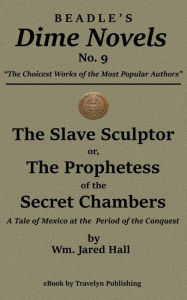 Title: The Slave Sculptor; or, The Prophetess of the Secret Chambers: A Tale of Mexico at the Period of the Conquest, Author: Wm. Jared Hall
