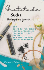 Title: Gratitude Sucks: The Ingrate's Journal: And Guide To Exploiting Law Of Attraction For Love, Money, Career And Piles Of Toys (Without Puking), Author: Kenneth Elchert