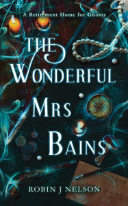 Title: The Wonderful Mrs Bains: A Retirement Home for Ghosts, Author: Robin J Nelson