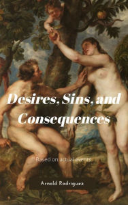 Title: Desires, Sins, and Consequences: Based on actual events, Author: Arnold Rodriguez