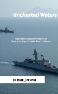 Title: Uncharted Waters: Regional and Global Implications of Territorial Disputes in the South China Sea, Author: Josh Luberisse