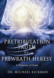 Title: PRETRIBULATION TRUTH VS. PREWRATH HERESY: A Violation of Truth, Author: Dr. Michael Rickman