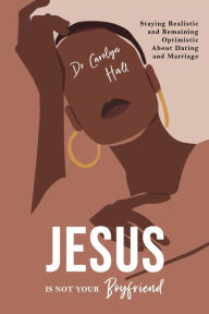 Title: Jesus Is Not Your Boyfriend: Staying Realistic and Remaining Optimistic About Dating and Marriage, Author: Dr. Carolyn Hall