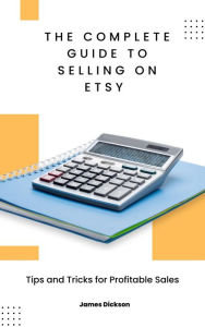 Title: The Complete Guide to Selling on Etsy: Tips and Tricks for Profitable Sales, Author: James Dickson