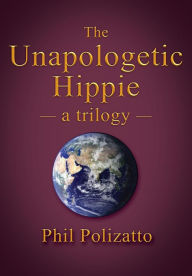 Title: The Unapologetic Hippie: a trilogy, Author: Phil Polizatto