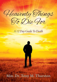 Title: Heavenly Things To Die For: A 12 Day Guide To Death, Author: Min. Dr Tony M Thurston