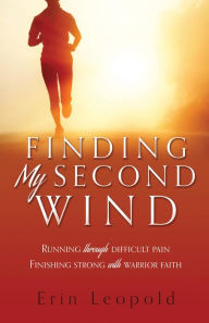 Title: Finding My Second Wind: Running through difficult pain Finishing strong with warrior faith, Author: Erin Leopold