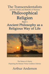Title: The Transcendentalists and the Death and Rebirth of Western Philosophical Religion: Part 1 Ancient Philsophy as Religious Way of Life, Author: Arthur Anderson