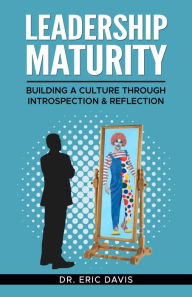 Title: Leadership Maturity: Building a Culture through Introspection & Reflection, Author: Dr. Eric Davis