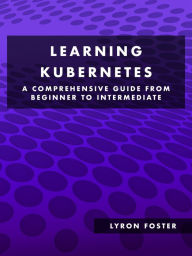 Title: Learning Kubernetes - A Comprehensive Guide from Beginner to Intermediate, Author: Lyron Foster