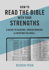 Title: How to Read the Bible With Your Strengths: A Guide to Reading, Understanding, and Enjoying the Bible, Author: Reuben Poon